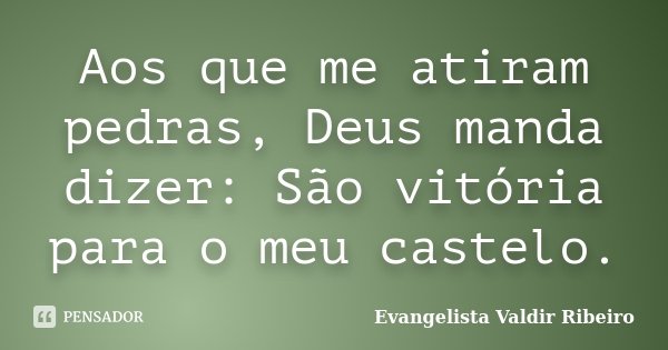 Aos que me atiram pedras, Deus manda dizer: São vitória para o meu castelo.... Frase de Evangelista Valdir Ribeiro.