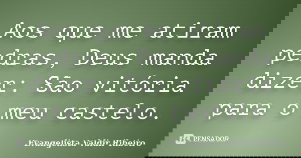 Aos que me atiram pedras, Deus manda dizer: São vitória para o meu castelo.... Frase de Evangelista Valdir Ribeiro.