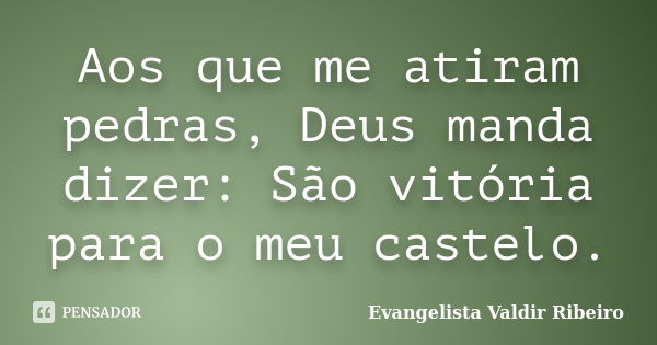 Aos que me atiram pedras, Deus manda dizer: São vitória para o meu castelo.... Frase de Evangelista Valdir Ribeiro.