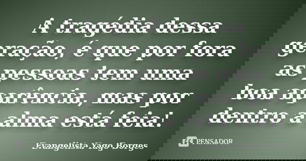 A tragédia dessa geração, é que por fora as pessoas tem uma boa aparência, mas por dentro a alma está feia!... Frase de Evangelista Yago Borges.