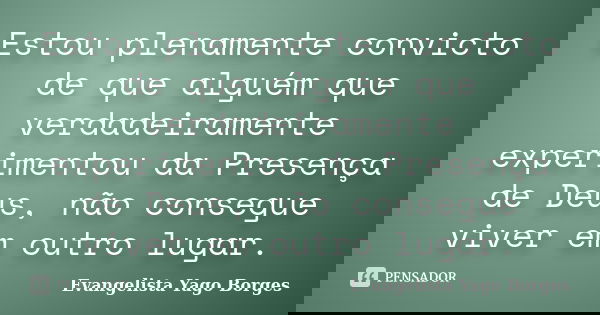 Estou plenamente convicto de que alguém que verdadeiramente experimentou da Presença de Deus, não consegue viver em outro lugar.... Frase de Evangelista Yago Borges.