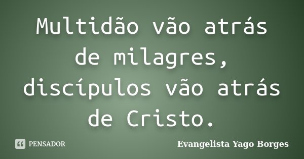 Multidão vão atrás de milagres, discípulos vão atrás de Cristo.... Frase de Evangelista Yago Borges.