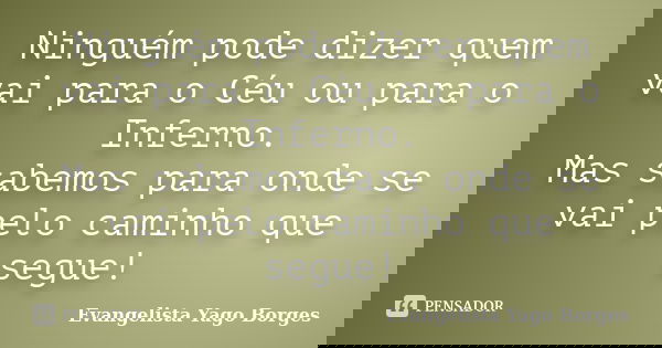 Ninguém pode dizer quem vai para o Céu ou para o Inferno. Mas sabemos para onde se vai pelo caminho que segue!... Frase de Evangelista Yago Borges.