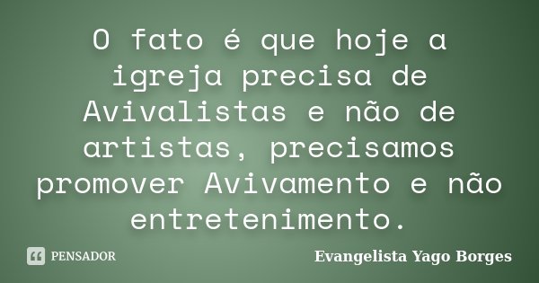 O fato é que hoje a igreja precisa de Avivalistas e não de artistas, precisamos promover Avivamento e não entretenimento.... Frase de Evangelista Yago Borges.