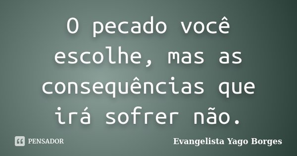 O pecado você escolhe, mas as consequências que irá sofrer não.... Frase de Evangelista Yago Borges.