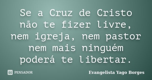 Se a Cruz de Cristo não te fizer livre, nem igreja, nem pastor nem mais ninguém poderá te libertar.... Frase de Evangelista Yago Borges.