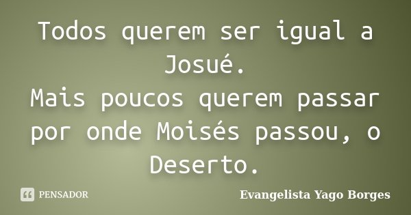 Todos querem ser igual a Josué. Mais poucos querem passar por onde Moisés passou, o Deserto.... Frase de Evangelista Yago Borges.