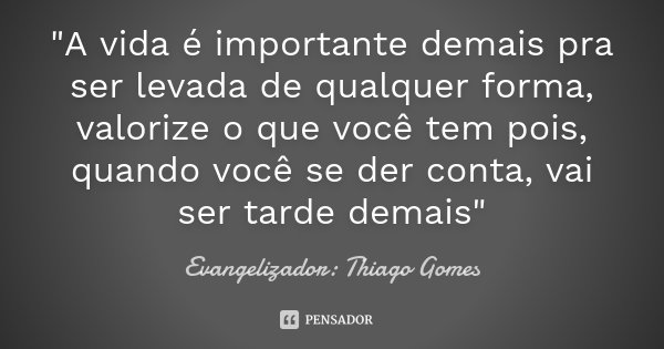 "A vida é importante demais pra ser levada de qualquer forma, valorize o que você tem pois, quando você se der conta, vai ser tarde demais"... Frase de Evangelizador: Thiago Gomes.