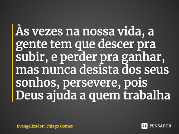Às vezes na nossa vida, a gente tem que descer pra subir, e perder pra ganhar, mas nunca desista dos seus sonhos, persevere, pois Deus ajuda a quem trabalha... Frase de Evangelizador: Thiago Gomes.