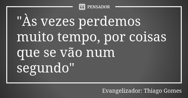 "Às vezes perdemos muito tempo, por coisas que se vão num segundo"... Frase de Evangelizador: Thiago Gomes.