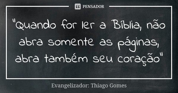 "Quando for ler a Bíblia, não abra somente as páginas, abra também seu coração"... Frase de Evangelizador: Thiago Gomes.