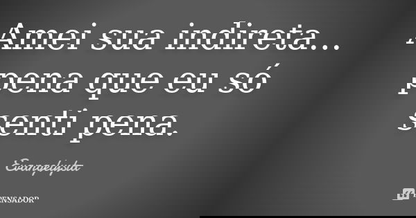Amei sua indireta... pena que eu só senti pena.... Frase de Evangelysta.
