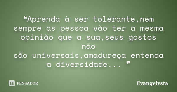 ❝Aprenda à ser tolerante,nem sempre as pessoa vão ter a mesma opinião que a sua,seus gostos não são universais,amadureça entenda a diversidade... ❞... Frase de Evangelysta.