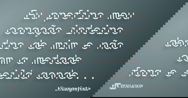 Eu prefiro meu coração inteiro dentro de mim e não com a metade fora e seilá aonde...... Frase de Evangelysta.