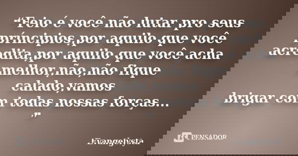 ❝Feio é você não lutar pro seus príncipios,por aquilo que você acredita,por aquilo que você acha melhor,não,não fique calado,vamos brigar com todas nossas força... Frase de Evangelysta.