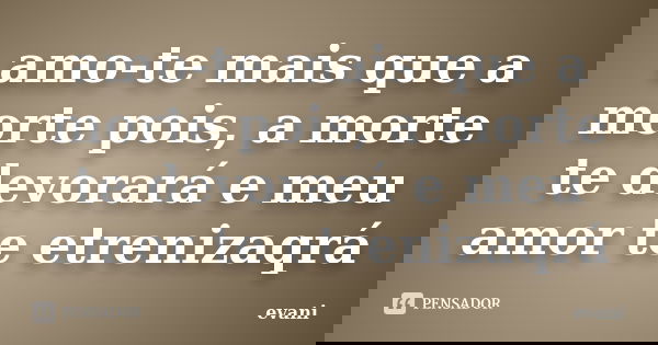 amo-te mais que a morte pois, a morte te devorará e meu amor te etrenizaqrá... Frase de evani.