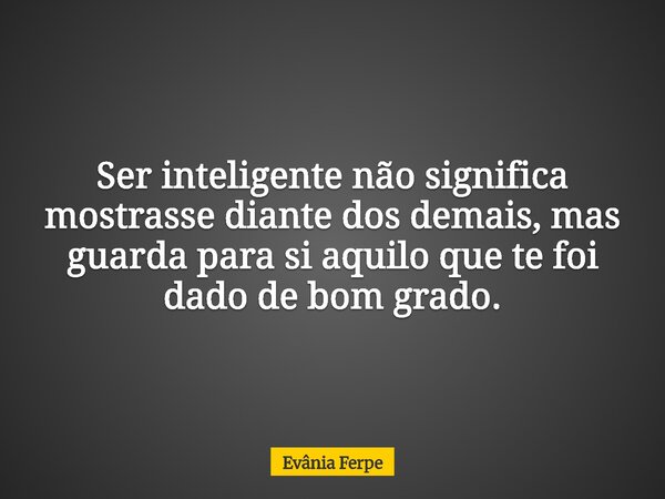 Ser inteligente não significa mostrasse diante dos demais, mas guarda para si aquilo que te foi dado de bom grado.... Frase de Evânia Ferpe.