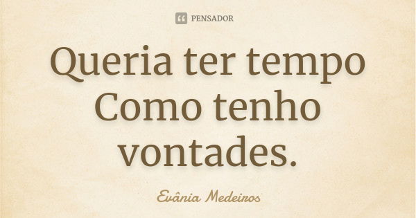 Queria ter tempo Como tenho vontades.... Frase de Evânia Medeiros.