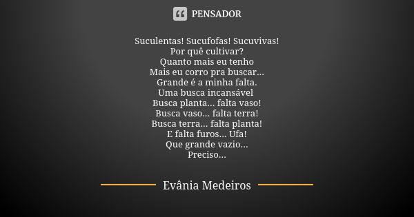 Suculentas! Sucufofas! Sucuvivas! Por quê cultivar? Quanto mais eu tenho Mais eu corro pra buscar... Grande é a minha falta. Uma busca incansável Busca planta..... Frase de Evânia Medeiros.