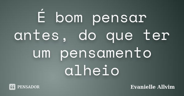 É bom pensar antes, do que ter um pensamento alheio... Frase de Evanielle Allvim.