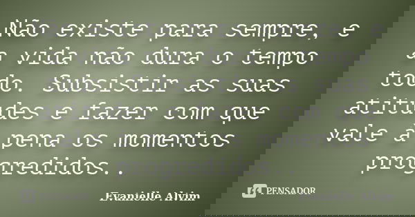 Não existe para sempre, e a vida não dura o tempo todo. Subsistir as suas atitudes e fazer com que vale à pena os momentos progredidos..... Frase de Evanielle Alvim.