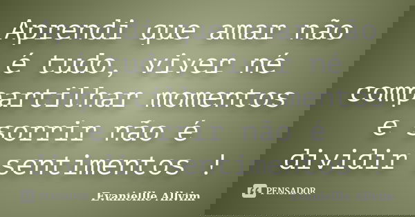 Aprendi que amar não é tudo, viver né compartilhar momentos e sorrir não é dividir sentimentos !... Frase de Evaniellle Allvim.