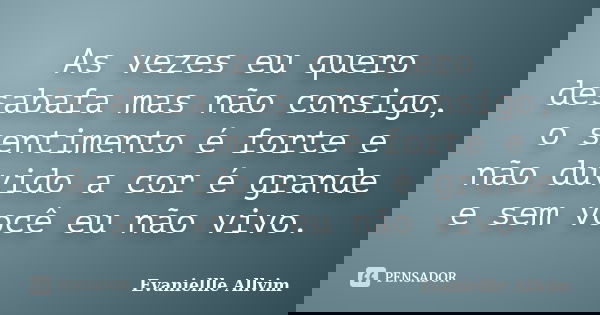 As vezes eu quero desabafa mas não consigo, o sentimento é forte e não duvido a cor é grande e sem você eu não vivo.... Frase de Evaniellle Allvim.