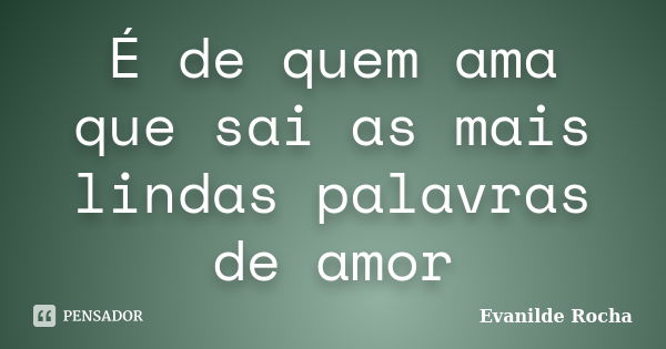 É de quem ama que sai as mais lindas palavras de amor... Frase de Evanilde Rocha.