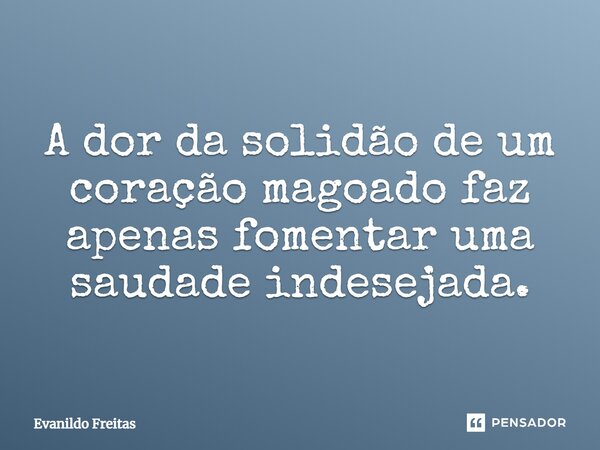 A dor da solidão de um coração magoado faz apenas fomentar uma saudade indesejada.... Frase de Evanildo Freitas.
