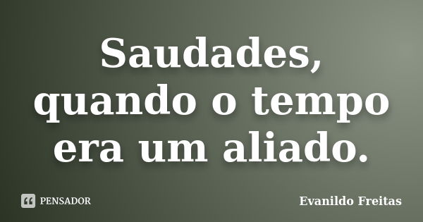 Saudades, quando o tempo era um aliado.... Frase de Evanildo Freitas.