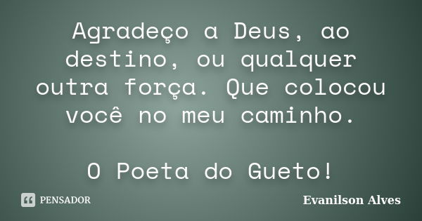 Agradeço a Deus, ao destino, ou qualquer outra força. Que colocou você no meu caminho. O Poeta do Gueto!... Frase de Evanilson Alves.