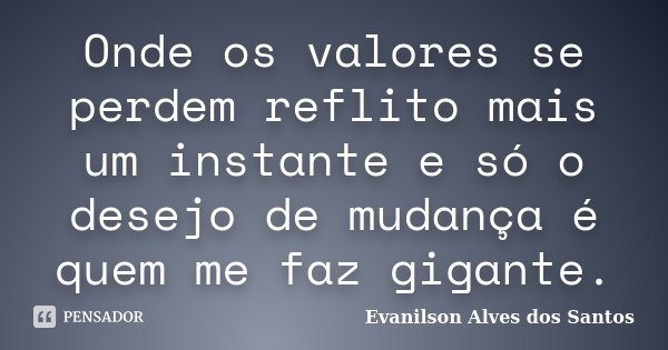 Onde os valores se perdem reflito mais um instante e só o desejo de mudança é quem me faz gigante.... Frase de Evanilson Alves dos Santos.