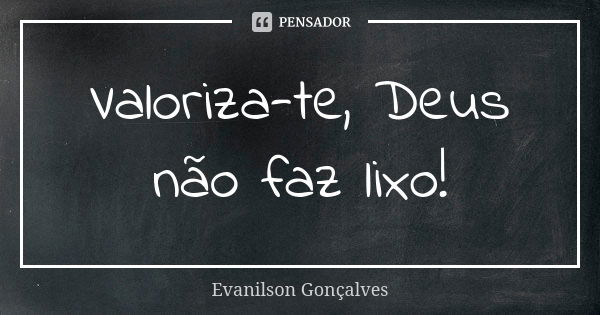 Valoriza-te, Deus não faz lixo!... Frase de Evanilson Gonçalves.