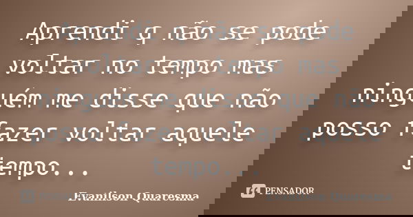 Aprendi q não se pode voltar no tempo mas ninguém me disse que não posso fazer voltar aquele tempo...... Frase de Evanilson Quaresma.