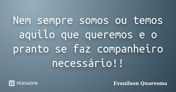 Nem sempre somos ou temos aquilo que queremos e o pranto se faz companheiro necessário!!... Frase de Evanilson Quaresma.