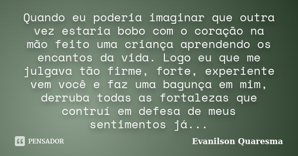 Quando eu poderia imaginar que outra vez estaria bobo com o coração na mão feito uma criança aprendendo os encantos da vida. Logo eu que me julgava tão firme, f... Frase de Evanilson Quaresma.