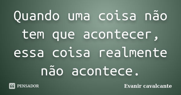 Quando uma coisa não tem que acontecer, essa coisa realmente não acontece.... Frase de Evanir cavalcante.