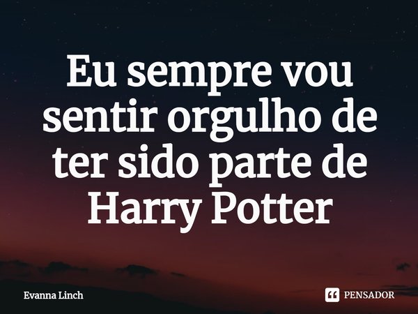 ⁠Eu sempre vou sentir orgulho de ter sido parte de Harry Potter... Frase de Evanna Linch.