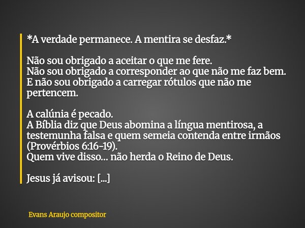 *A verdade permanece. A mentira se desfaz.* Não sou obrigado a aceitar o que me fere. Não sou obrigado a corresponder ao que não me faz bem. E não sou obrigado ... Frase de Evans Araujo compositor.