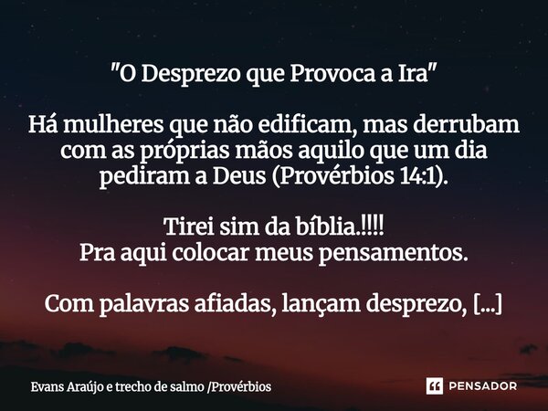 "O Desprezo que Provoca a Ira" Há mulheres que não edificam, mas derrubam com as próprias mãos aquilo que um dia pediram a Deus (Provérbios 14:1). Tir... Frase de Evans Araújo e trecho de salmo Provérbios.