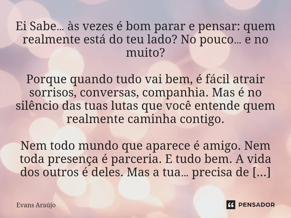 Ei Sabe… às vezes é bom parar e pensar: quem realmente está do teu lado? No pouco… e no muito? Porque quando tudo vai bem, é fácil atrair sorrisos, conversas, ... Frase de Evans Araújo.