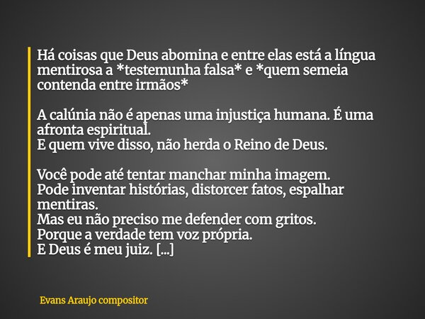 Há coisas que Deus abomina e entre elas está a língua mentirosa a *testemunha falsa* e *quem semeia contenda entre irmãos* A calúnia não é apenas uma injustiça ... Frase de Evans Araujo compositor.