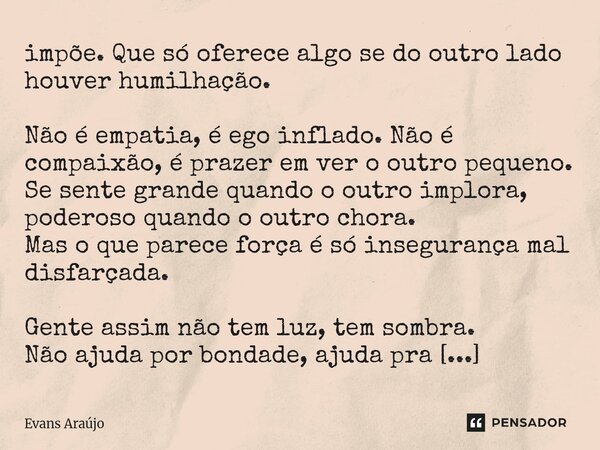 impõe. Que só oferece algo se do outro lado houver humilhação. Não é empatia, é ego inflado. Não é compaixão, é prazer em ver o outro pequeno. Se sente grande q... Frase de Evans Araújo.