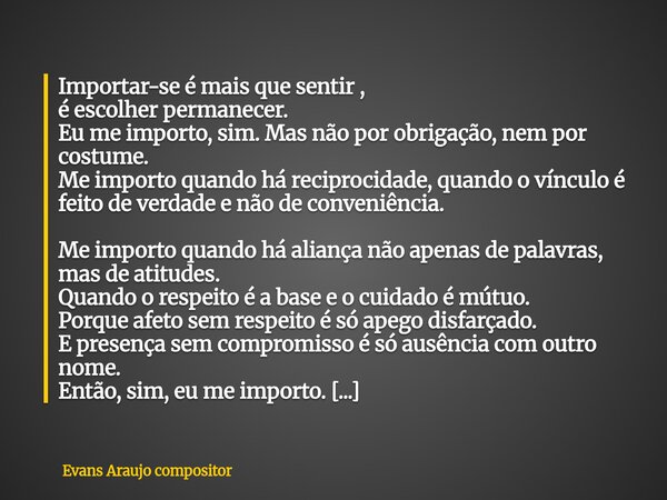 Importar-se é mais que sentir , é escolher permanecer. Eu me importo, sim. Mas não por obrigação, nem por costume. Me importo quando há reciprocidade, quando o ... Frase de Evans Araujo compositor.