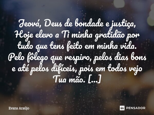 Jeová, Deus de bondade e justiça, Hoje elevo a Ti minha gratidão por tudo que tens feito em minha vida. Pelo fôlego que respiro, pelos dias bons e até pelos dif... Frase de Evans Araújo.