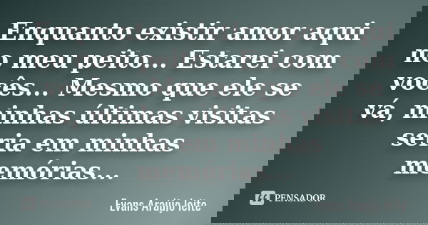 Enquanto existir amor aqui no meu peito... Estarei com vocês ... Mesmo que ele se vá, minhas últimas visitas seria em minhas memórias ...... Frase de Evans Araújo leite.