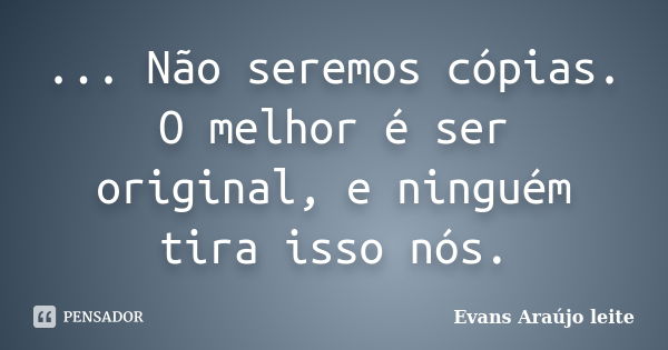 ... Não seremos cópias. O melhor é ser original, e ninguém tira isso nós.... Frase de Evans Araújo leite.