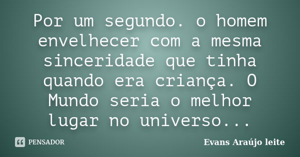 Por um segundo. o homem envelhecer com a mesma sinceridade que tinha quando era criança. O Mundo seria o melhor lugar no universo...... Frase de Evans Araújo leite.