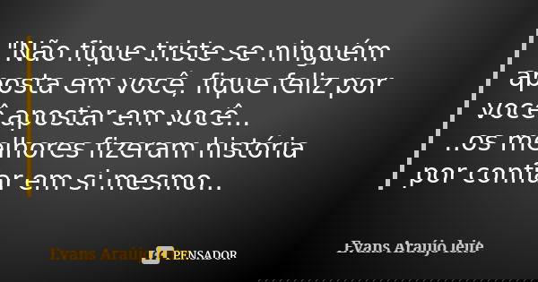 "Não fique triste se ninguém aposta em você, fique feliz por você apostar em você... ..os melhores fizeram história por confiar em si mesmo...... Frase de Evans Araújo leite.