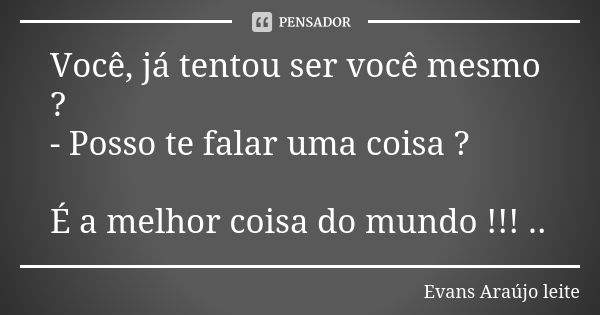 Você, já tentou ser você mesmo ? - Posso te falar uma coisa ? É a melhor coisa do mundo !!! ..... Frase de Evans Araújo leite.